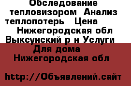 Обследование тепловизором. Анализ теплопотерь › Цена ­ 1 900 - Нижегородская обл., Выксунский р-н Услуги » Для дома   . Нижегородская обл.